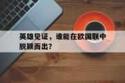 开云体育平台APP-关于英雄见证，谁能在欧国联中脱颖而出？的信息
