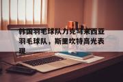 开云体育app-韩国羽毛球队力克马来西亚羽毛球队，斯里坎特高光表现的简单介绍
