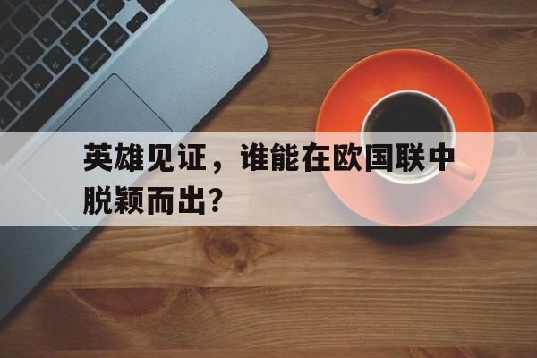 关于英雄见证，谁能在欧国联中脱颖而出？的信息