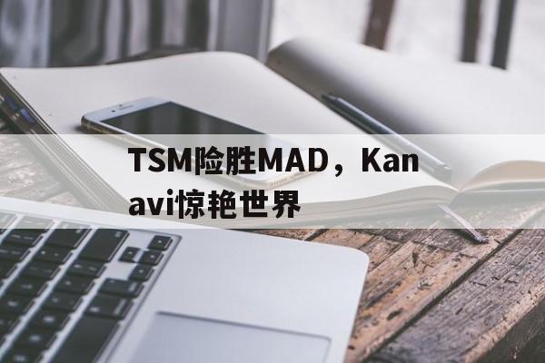 关于TSM险胜MAD，Kanavi惊艳世界的信息