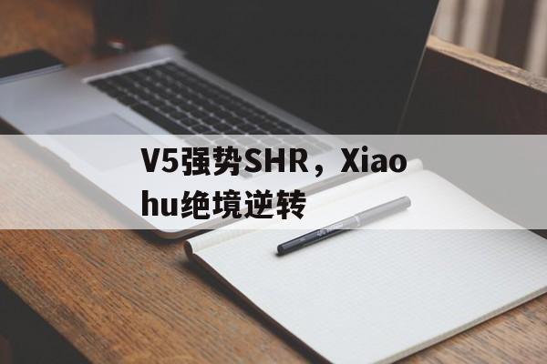 V5强势SHR，Xiaohu绝境逆转